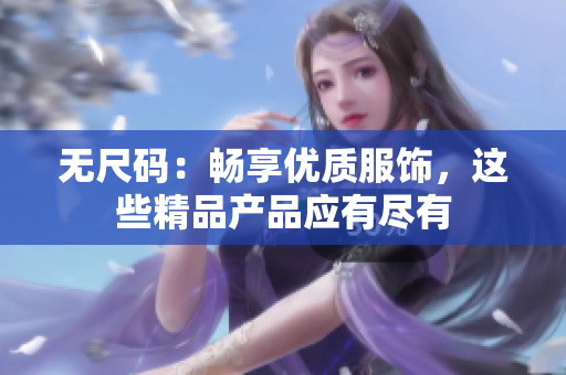 无尺码：畅享优质服饰，这些精品产品应有尽有