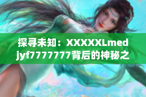 探寻未知：XXXXXLmedjyf7777777背后的神秘之谜