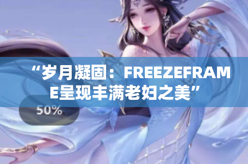 “岁月凝固：FREEZEFRAME呈现丰满老妇之美”