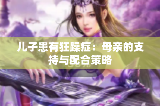 儿子患有狂躁症：母亲的支持与配合策略