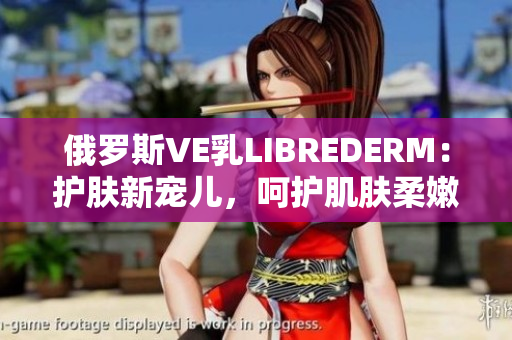 俄罗斯VE乳LIBREDERM：护肤新宠儿，呵护肌肤柔嫩与光滑