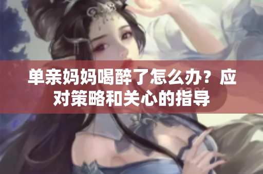 单亲妈妈喝醉了怎么办？应对策略和关心的指导