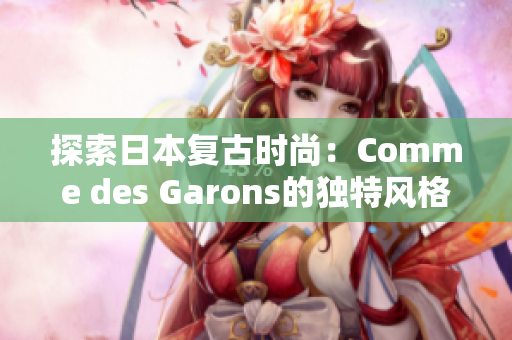 探索日本复古时尚：Comme des Garons的独特风格与设计