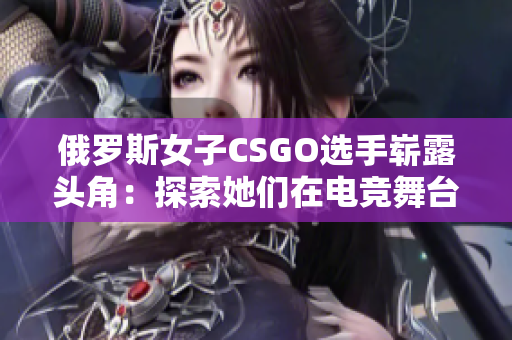 俄罗斯女子CSGO选手崭露头角：探索她们在电竞舞台上的光芒