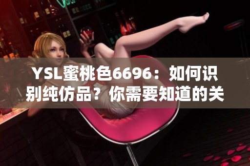 YSL蜜桃色6696：如何识别纯仿品？你需要知道的关键特征及辨别方法