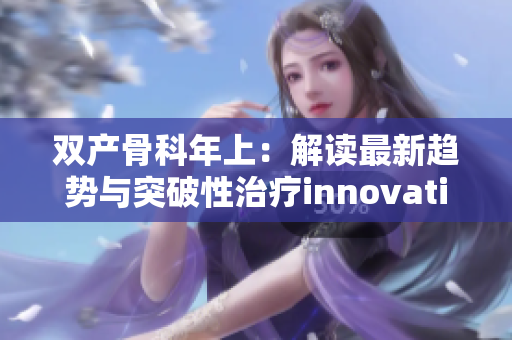 双产骨科年上：解读最新趋势与突破性治疗innovation