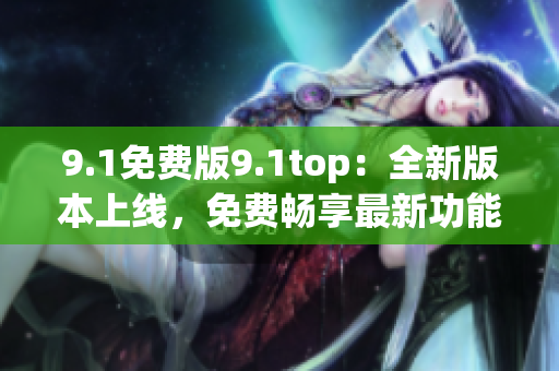 9.1免费版9.1top：全新版本上线，免费畅享最新功能