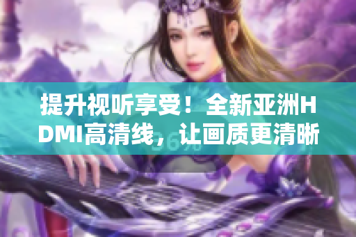 提升视听享受！全新亚洲HDMI高清线，让画质更清晰更细腻