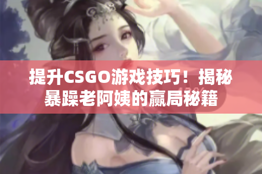 提升CSGO游戏技巧！揭秘暴躁老阿姨的赢局秘籍