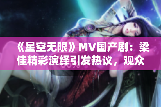 《星空无限》MV国产剧：梁佳精彩演绎引发热议，观众称赞其出色表现！