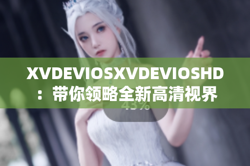 XVDEVIOSXVDEVIOSHD：带你领略全新高清视界