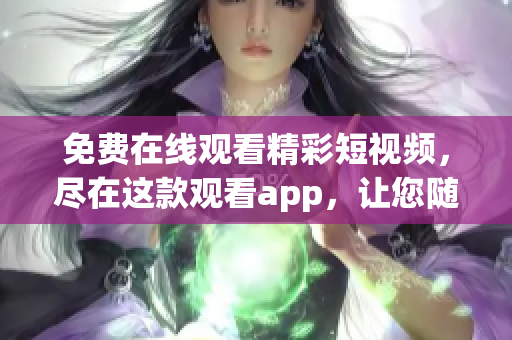 免费在线观看精彩短视频，尽在这款观看app，让您随时畅享新鲜内容