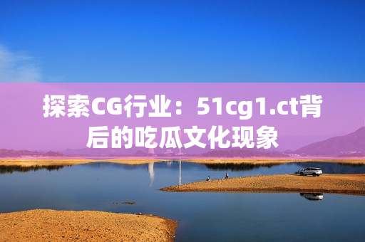 探索CG行业：51cg1.ct背后的吃瓜文化现象