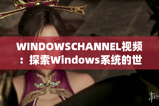 WINDOWSCHANNEL视频：探索Windows系统的世界