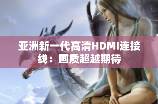 亚洲新一代高清HDMI连接线：画质超越期待