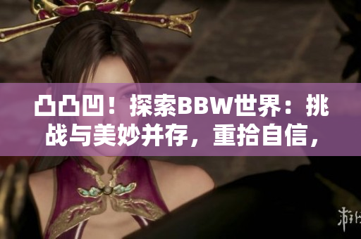 凸凸凹！探索BBW世界：挑战与美妙并存，重拾自信，勇敢追求真我