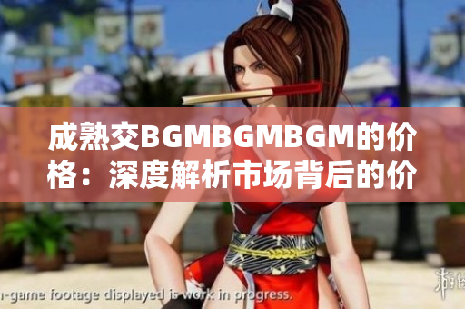 成熟交BGMBGMBGM的价格：深度解析市场背后的价格变动趋势