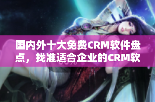 国内外十大免费CRM软件盘点，找准适合企业的CRM软件选择