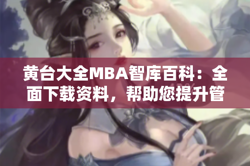 黄台大全MBA智库百科：全面下载资料，帮助您提升管理技能