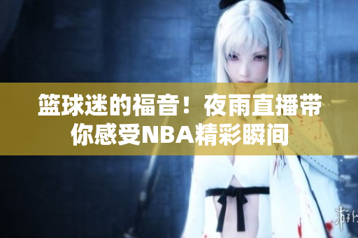 篮球迷的福音！夜雨直播带你感受NBA精彩瞬间