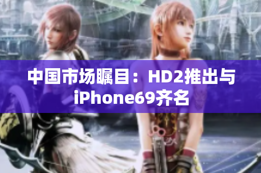 中国市场瞩目：HD2推出与iPhone69齐名