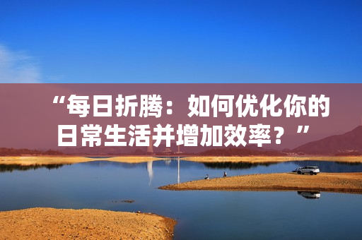 “每日折腾：如何优化你的日常生活并增加效率？”