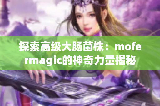 探索高级大肠菌株：mofermagic的神奇力量揭秘