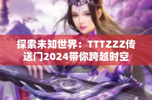 探索未知世界：TTTZZZ传送门2024带你跨越时空