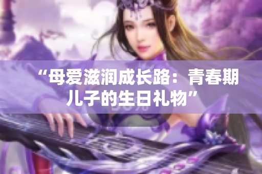 “母爱滋润成长路：青春期儿子的生日礼物”