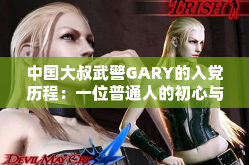 中国大叔武警GARY的入党历程：一位普通人的初心与奋斗