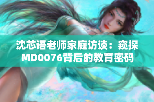 沈芯语老师家庭访谈：窥探MD0076背后的教育密码