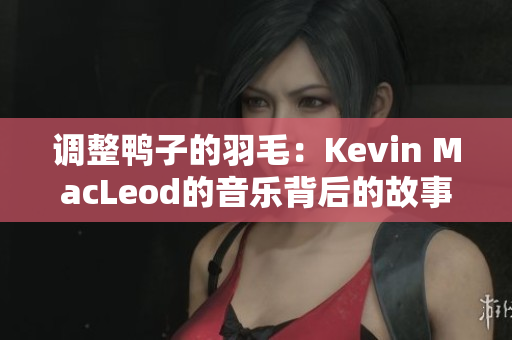 调整鸭子的羽毛：Kevin MacLeod的音乐背后的故事