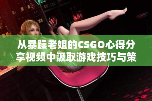 从暴躁老姐的CSGO心得分享视频中汲取游戏技巧与策略的宝藏