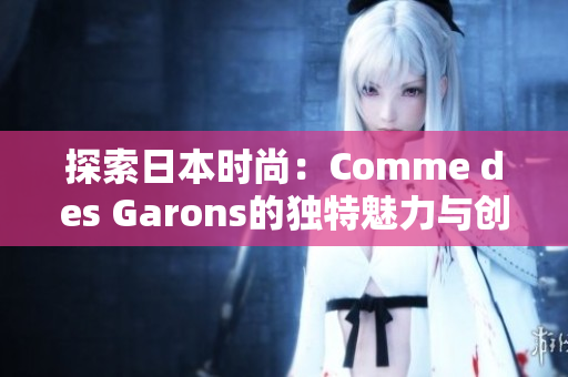 探索日本时尚：Comme des Garons的独特魅力与创新设计