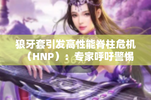 狼牙套引发高性能脊柱危机（HNP）：专家呼吁警惕