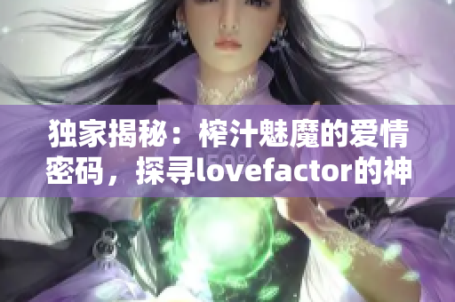 独家揭秘：榨汁魅魔的爱情密码，探寻lovefactor的神秘力量！