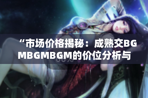 “市场价格揭秘：成熟交BGMBGMBGM的价位分析与趋势展望”