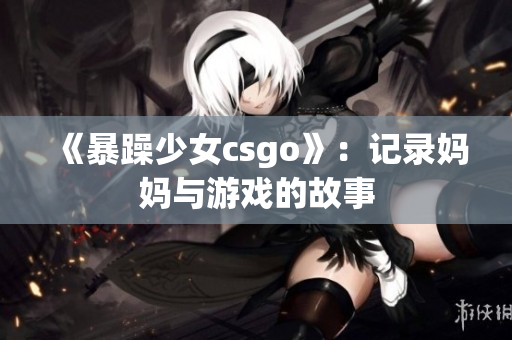 《暴躁少女csgo》：记录妈妈与游戏的故事