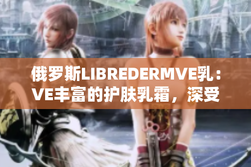 俄罗斯LIBREDERMVE乳：VE丰富的护肤乳霜，深受欢迎。