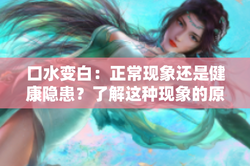 口水变白：正常现象还是健康隐患？了解这种现象的原因和可能的影响