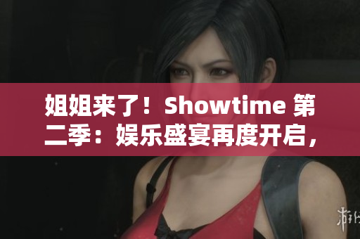 姐姐来了！Showtime 第二季：娱乐盛宴再度开启，更多精彩等你发现！