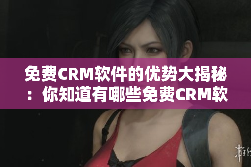 免费CRM软件的优势大揭秘：你知道有哪些免费CRM软件优点吗？