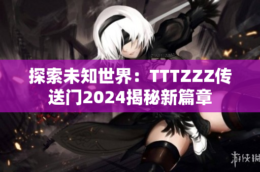 探索未知世界：TTTZZZ传送门2024揭秘新篇章