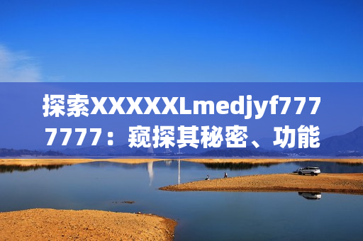 探索XXXXXLmedjyf7777777：窥探其秘密、功能与影响