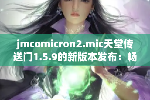 jmcomicron2.mic天堂传送门1.5.9的新版本发布：畅享全新升级！