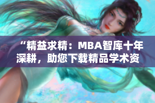 “精益求精：MBA智库十年深耕，助您下载精品学术资料”