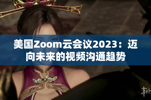 美国Zoom云会议2023：迈向未来的视频沟通趋势