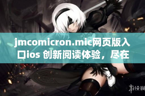 jmcomicron.mic网页版入口ios 创新阅读体验，尽在你手掌间