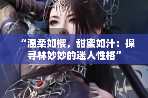 “温柔如樱，甜蜜如汁：探寻林妙妙的迷人性格”