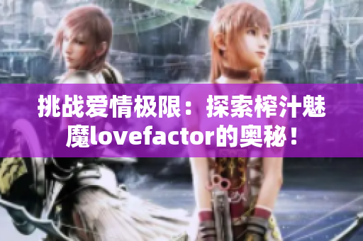 挑战爱情极限：探索榨汁魅魔lovefactor的奥秘！